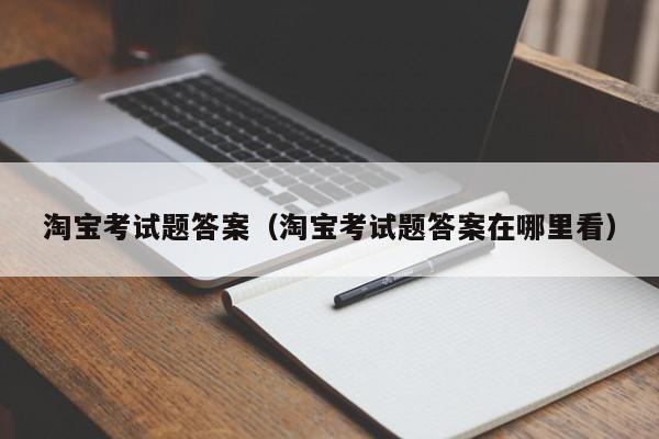 淘宝考试题答案（淘宝考试题答案在哪里看）