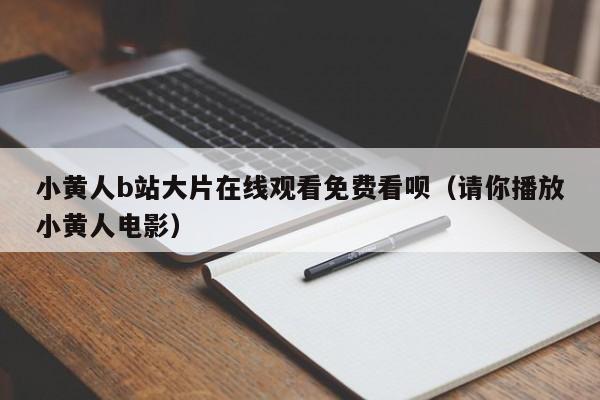 小黄人b站大片在线观看免费看呗（请你播放小黄人电影）