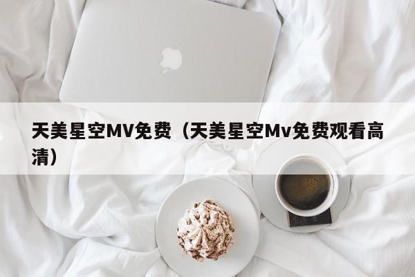 天美星空MV免费（天美星空Mv免费观看高清）