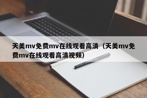 天美mv免费mv在线观看高清（天美mv免费mv在线观看高清视频）