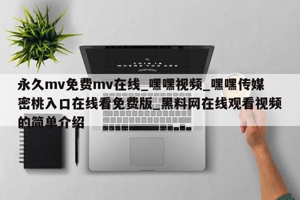 永久mv免费mv在线_嘿嘿视频_嘿嘿传媒密桃入口在线看免费版_黑料网在线观看视频的简单介绍