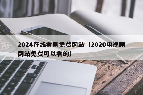 2024在线看剧免费网站（2020电视剧网站免费可以看的）