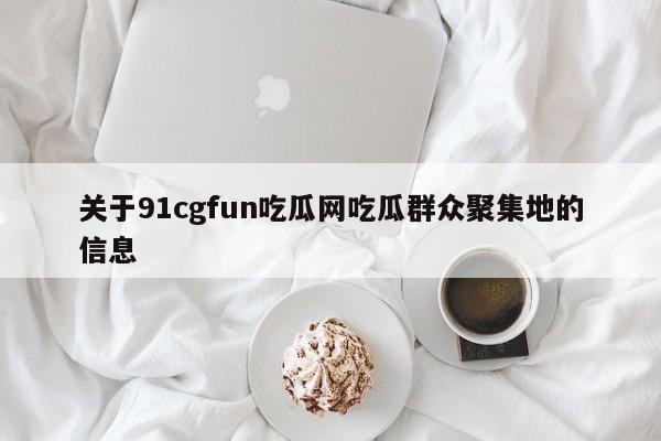 关于91cgfun吃瓜网吃瓜群众聚集地的信息