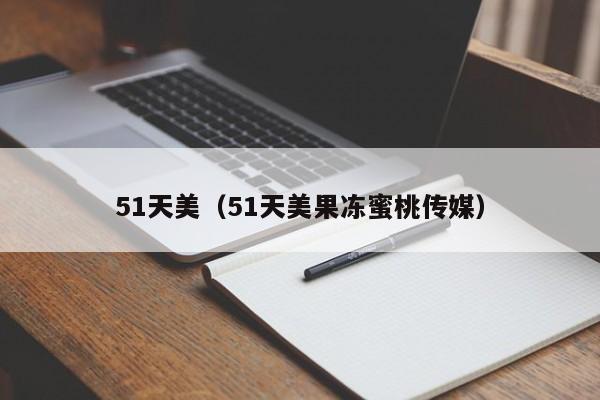 51天美（51天美果冻蜜桃传媒）