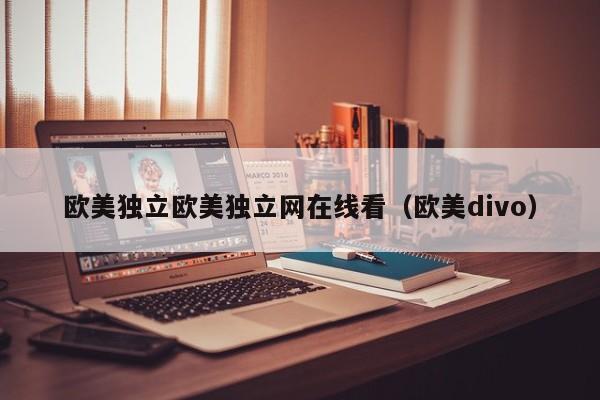 欧美独立欧美独立网在线看（欧美divo）