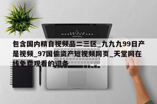 包含国内精自视频品二三区_九九九99日产是视频_97国偷资产短视频网页_天堂网在线免费观看的词条