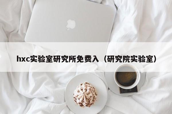 hxc实验室研究所免费入（研究院实验室）