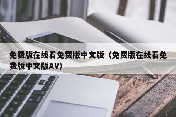 免费版在线看免费版中文版（免费版在线看免费版中文版AV）