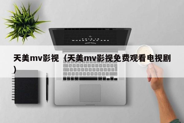 天美mv影视（天美mv影视免费观看电视剧）