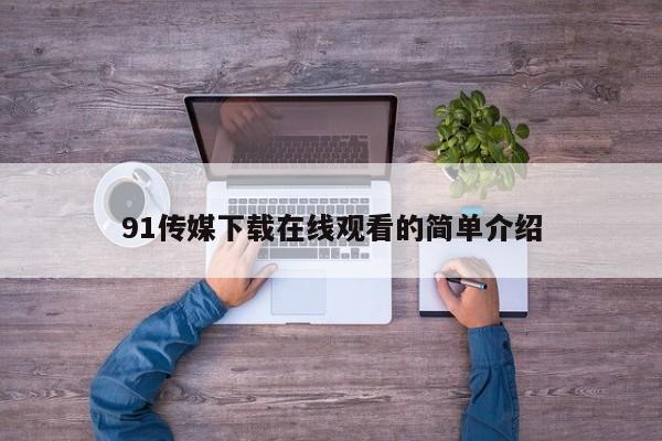 91传媒下载在线观看的简单介绍