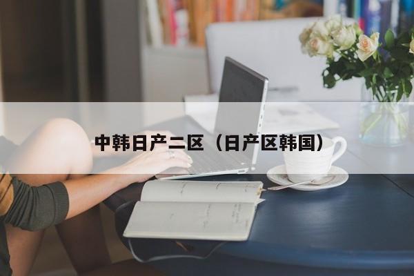 中韩日产二区（日产区韩国）
