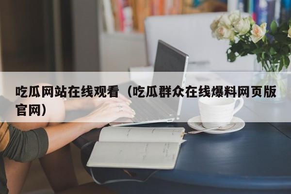 吃瓜网站在线观看（吃瓜群众在线爆料网页版官网）