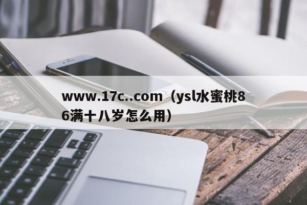 www.17c..com（ysl水蜜桃86满十八岁怎么用）