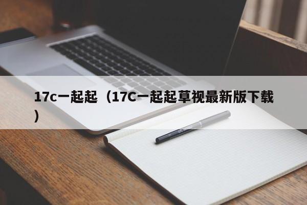 17c一起起（17C一起起草视最新版下载）