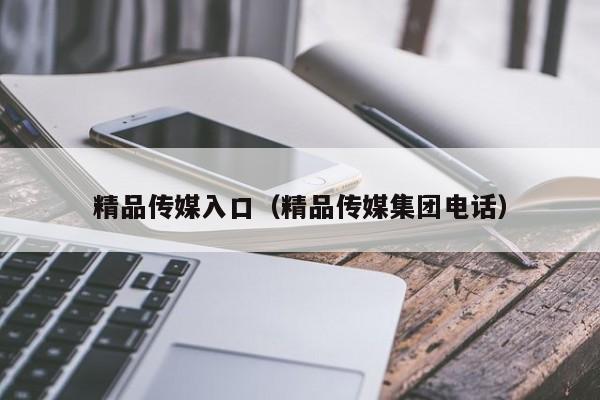 精品传媒入口（精品传媒集团电话）