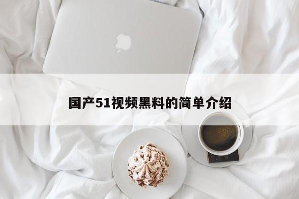 国产51视频黑料的简单介绍
