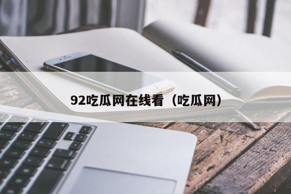 92吃瓜网在线看（吃瓜网）