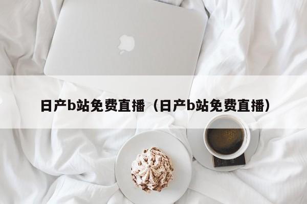 日产b站免费直播（日产b站免费直播）