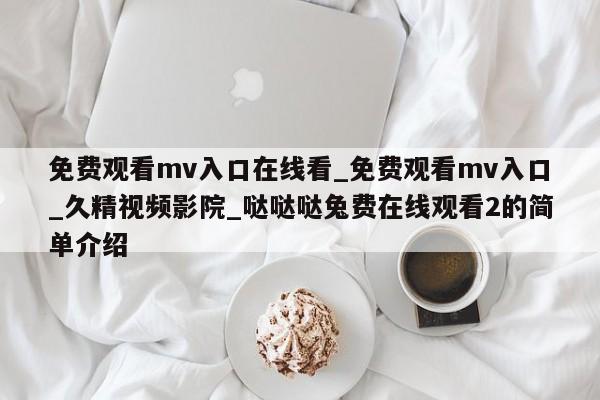 免费观看mv入口在线看_免费观看mv入口_久精视频影院_哒哒哒兔费在线观看2的简单介绍
