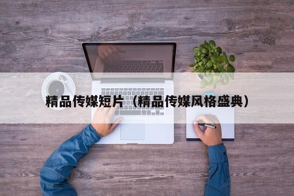 精品传媒短片（精品传媒风格盛典）