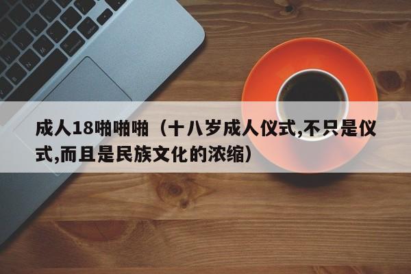 成人18啪啪啪（十八岁成人仪式,不只是仪式,而且是民族文化的浓缩）