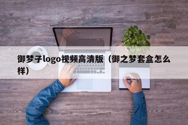 御梦子logo视频高清版（御之梦套盒怎么样）