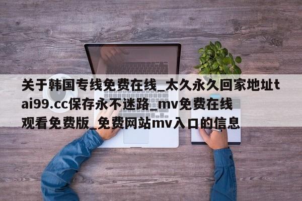 关于韩国专线免费在线_太久永久回家地址tai99.cc保存永不迷路_mv免费在线观看免费版_免费网站mv入口的信息