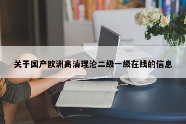 关于国产欧洲高清理沦二级一级在线的信息