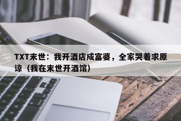 TXT末世：我开酒店成富婆，全家哭着求原谅（我在末世开酒馆）