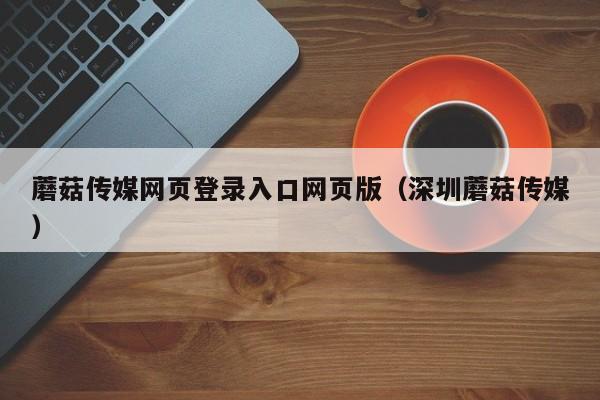 蘑菇传媒网页登录入口网页版（深圳蘑菇传媒）