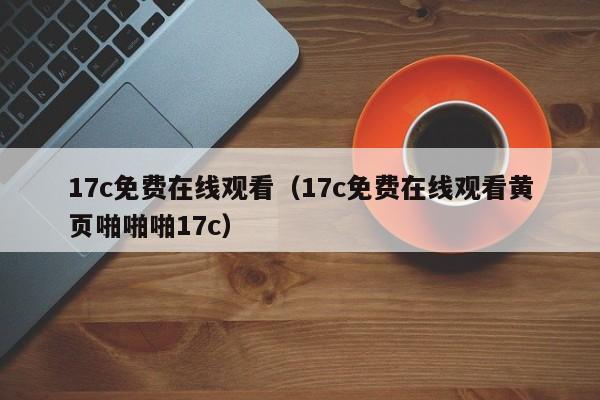 17c免费在线观看（17c免费在线观看黄页啪啪啪17c）