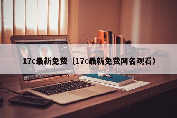 17c最新免费（17c最新免费网名观看）