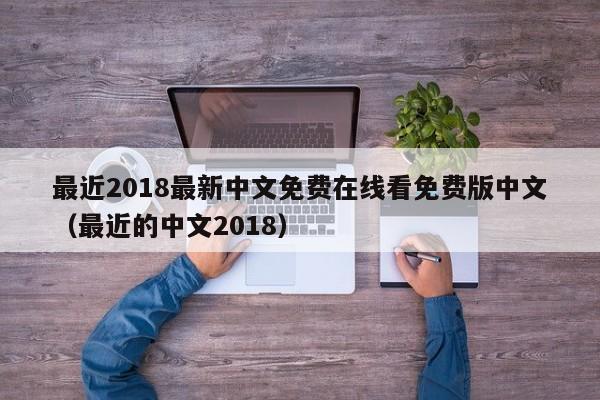 最近2018最新中文免费在线看免费版中文（最近的中文2018）