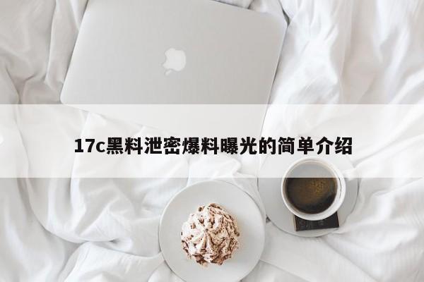 17c黑料泄密爆料曝光的简单介绍