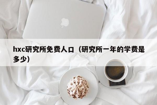 hxc研究所免费人口（研究所一年的学费是多少）