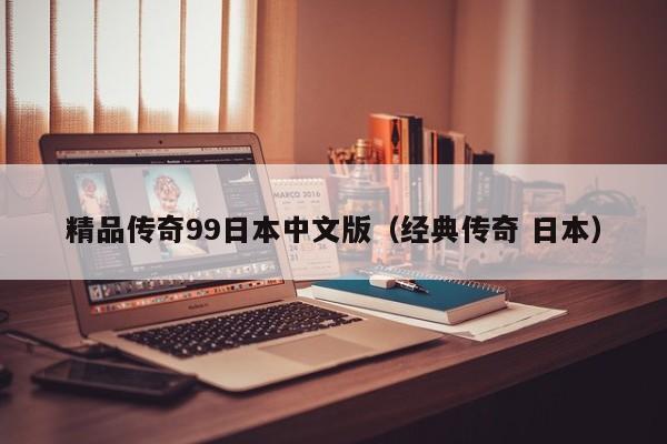 精品传奇99日本中文版（经典传奇 日本）