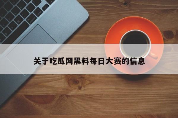 关于吃瓜网黑料每日大赛的信息