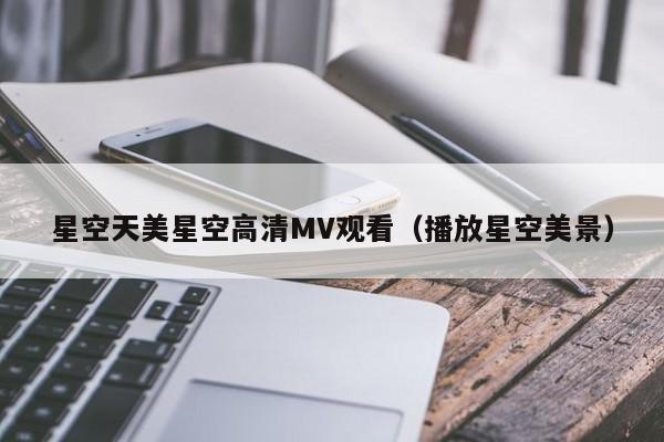 星空天美星空高清MV观看（播放星空美景）