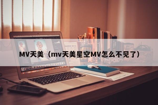 MV天美（mv天美星空MV怎么不见了）