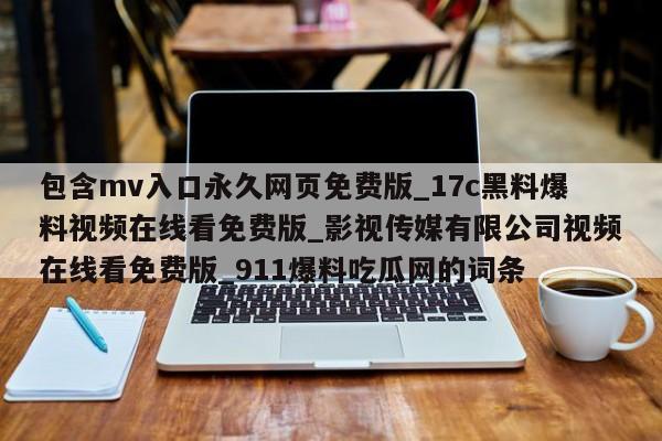 包含mv入口永久网页免费版_17c黑料爆料视频在线看免费版_影视传媒有限公司视频在线看免费版_911爆料吃瓜网的词条