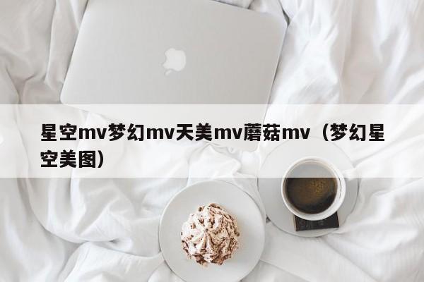 星空mv梦幻mv天美mv蘑菇mv（梦幻星空美图）