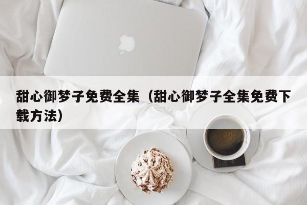 甜心御梦子免费全集（甜心御梦子全集免费下载方法）