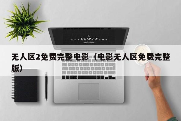 无人区2免费完整电影（电影无人区免费完整版）