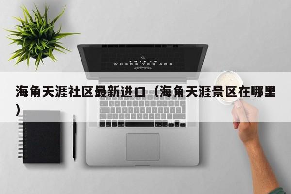 海角天涯社区最新进口（海角天涯景区在哪里）