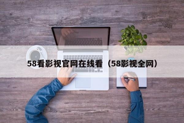 58看影视官网在线看（58影视全网）
