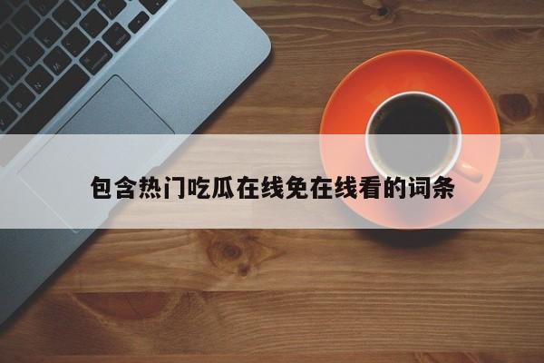 包含热门吃瓜在线免在线看的词条