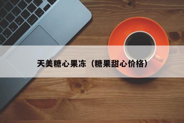 天美糖心果冻（糖果甜心价格）