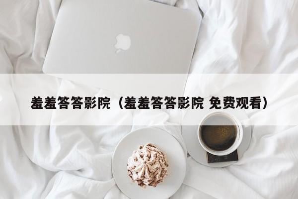 羞羞答答影院（羞羞答答影院 免费观看）