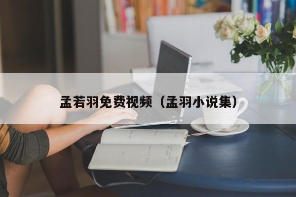 孟若羽免费视频（孟羽小说集）