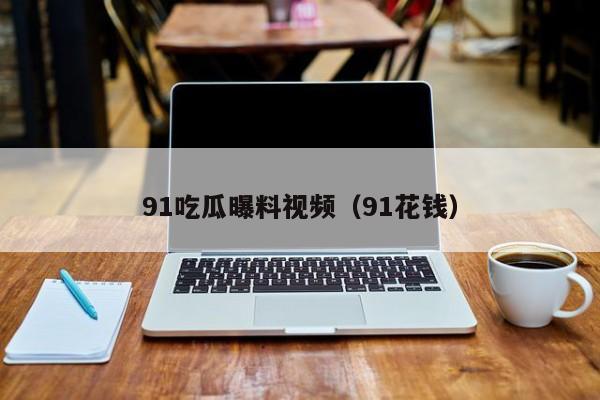 91吃瓜曝料视频（91花钱）